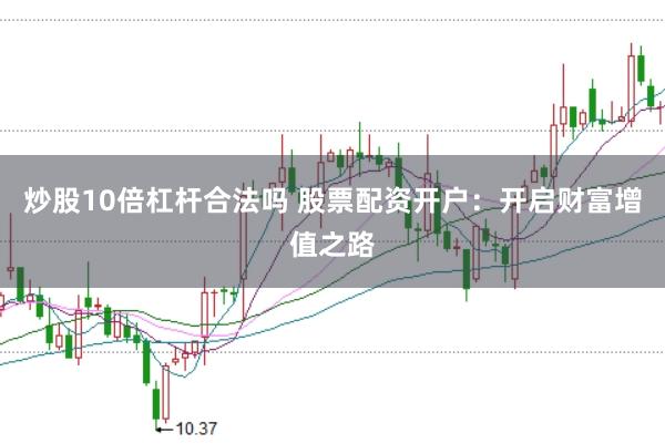 炒股10倍杠杆合法吗 股票配资开户：开启财富增值之路