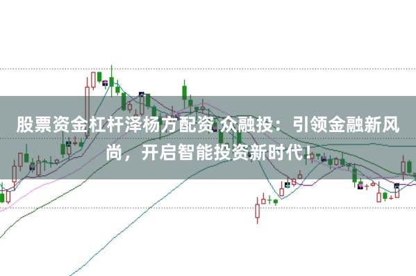 股票资金杠杆泽杨方配资 众融投：引领金融新风尚，开启智能投资新时代！
