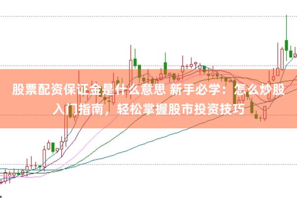 股票配资保证金是什么意思 新手必学：怎么炒股入门指南，轻松掌握股市投资技巧