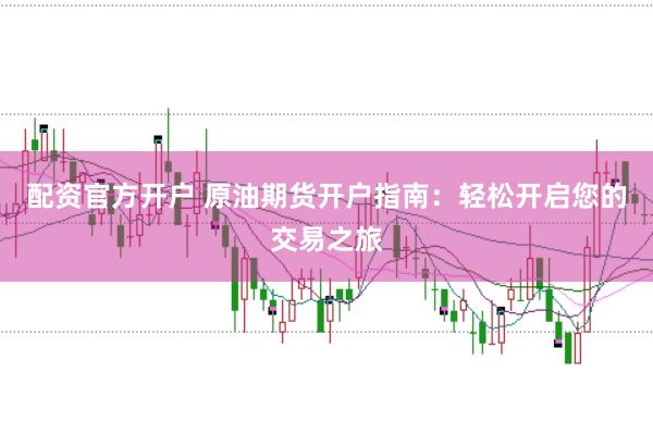 配资官方开户 原油期货开户指南：轻松开启您的交易之旅