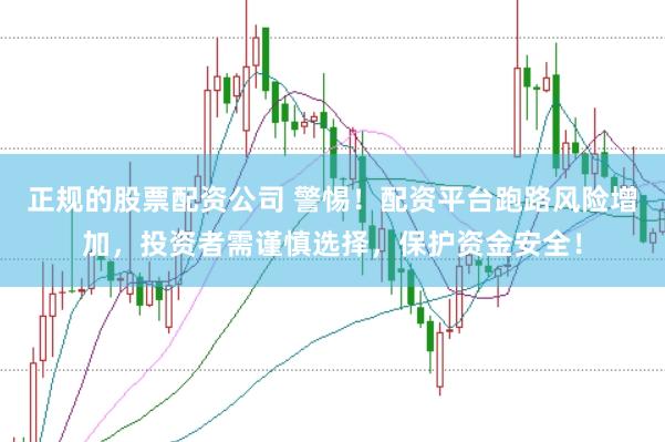 正规的股票配资公司 警惕！配资平台跑路风险增加，投资者需谨慎选择，保护资金安全！