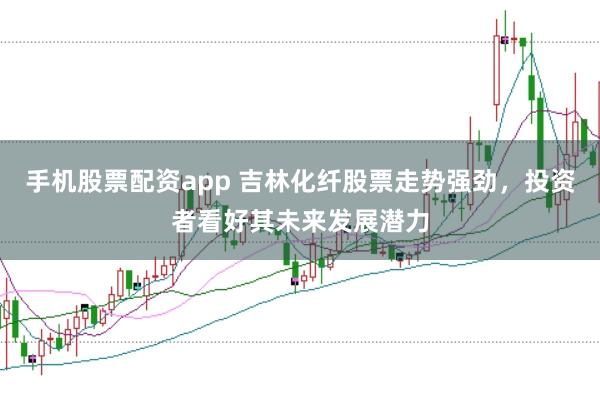 手机股票配资app 吉林化纤股票走势强劲，投资者看好其未来发展潜力
