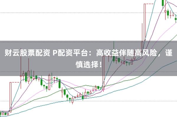 财云股票配资 P配资平台：高收益伴随高风险，谨慎选择！