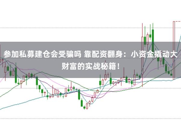 参加私募建仓会受骗吗 靠配资翻身：小资金撬动大财富的实战秘籍！
