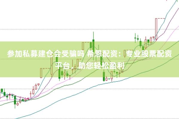 参加私募建仓会受骗吗 希恩配资：专业股票配资平台，助您轻松盈利