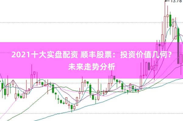2021十大实盘配资 顺丰股票：投资价值几何？未来走势分析