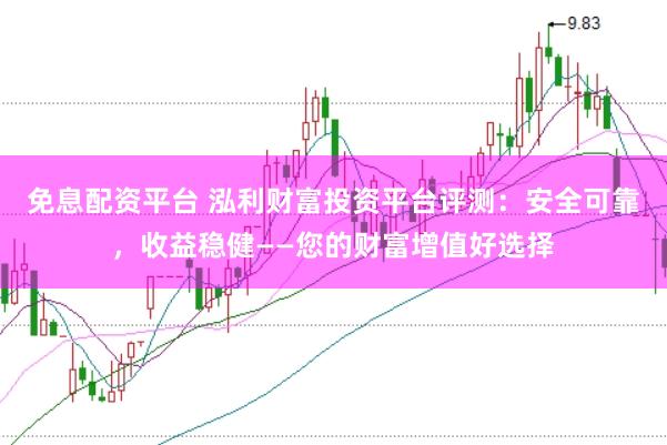 免息配资平台 泓利财富投资平台评测：安全可靠，收益稳健——您的财富增值好选择