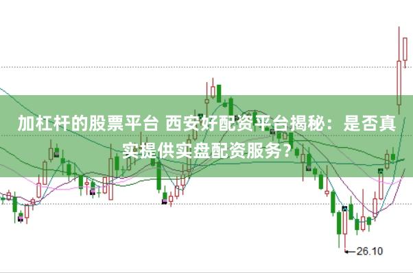 加杠杆的股票平台 西安好配资平台揭秘：是否真实提供实盘配资服务？