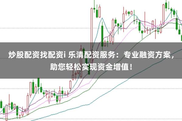 炒股配资找配资i 乐清配资服务：专业融资方案，助您轻松实现资金增值！