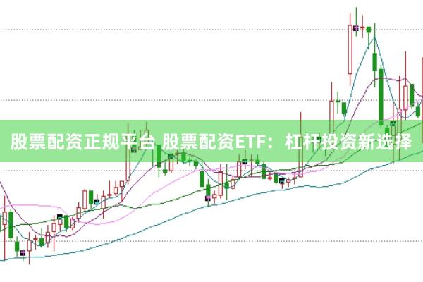 股票配资正规平台 股票配资ETF：杠杆投资新选择