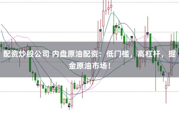 配资炒股公司 内盘原油配资：低门槛，高杠杆，掘金原油市场！