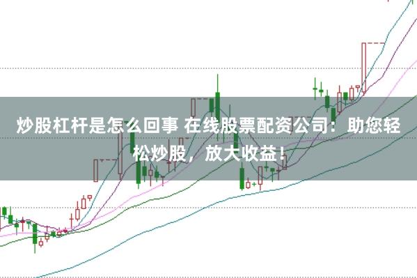 炒股杠杆是怎么回事 在线股票配资公司：助您轻松炒股，放大收益！