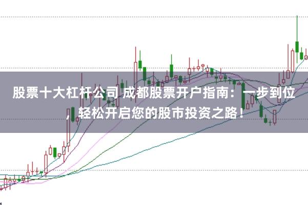 股票十大杠杆公司 成都股票开户指南：一步到位，轻松开启您的股市投资之路！