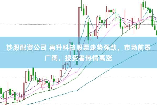炒股配资公司 再升科技股票走势强劲，市场前景广阔，投资者热情高涨