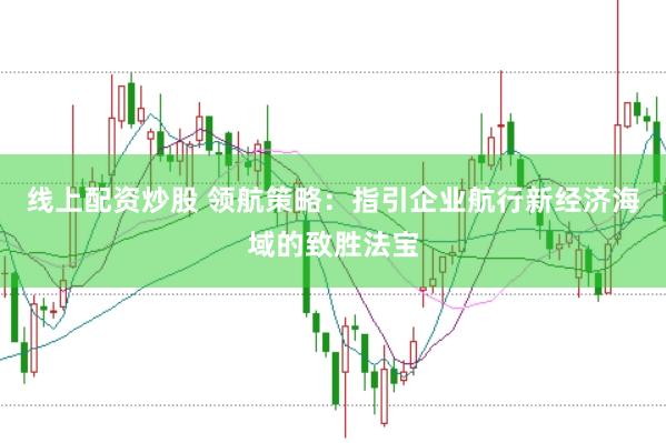 线上配资炒股 领航策略：指引企业航行新经济海域的致胜法宝