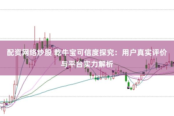 配资网络炒股 乾牛宝可信度探究：用户真实评价与平台实力解析