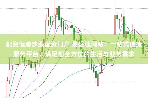 配资低息炒股配资门户 易盛通网站：一站式便捷服务平台，满足您全方位的生活与业务需求