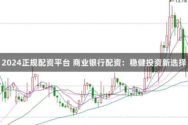 2024正规配资平台 商业银行配资：稳健投资新选择