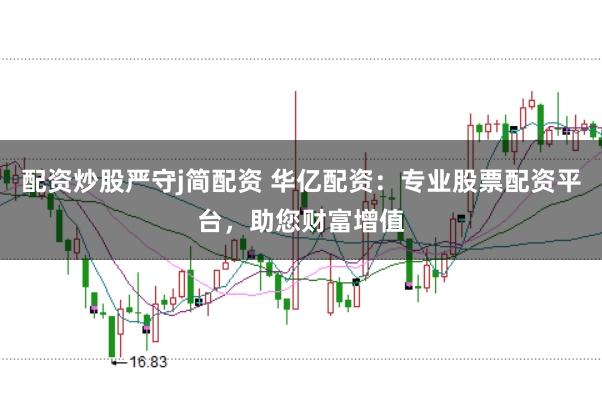 配资炒股严守j简配资 华亿配资：专业股票配资平台，助您财富增值