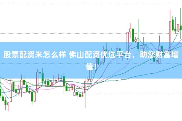 股票配资米怎么样 佛山配资优选平台，助您财富增值！