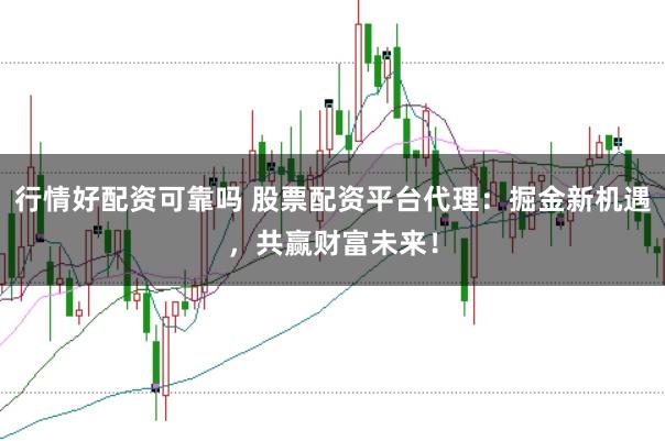 行情好配资可靠吗 股票配资平台代理：掘金新机遇，共赢财富未来！