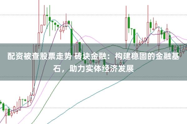 配资被查股票走势 砖块金融：构建稳固的金融基石，助力实体经济发展