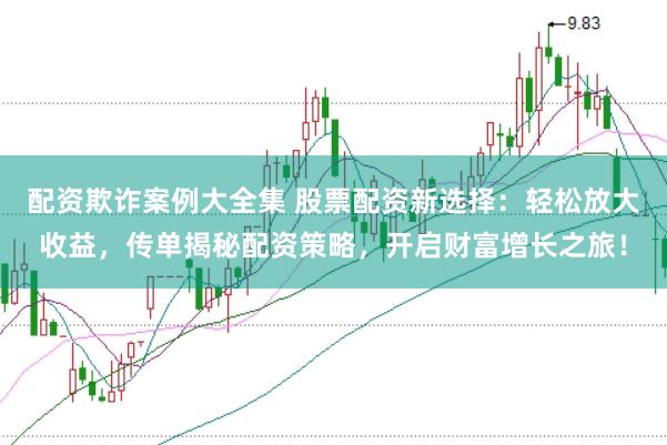 配资欺诈案例大全集 股票配资新选择：轻松放大收益，传单揭秘配资策略，开启财富增长之旅！