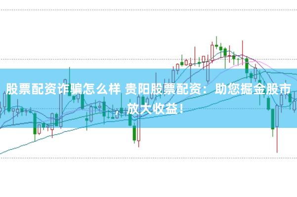 股票配资诈骗怎么样 贵阳股票配资：助您掘金股市，放大收益！