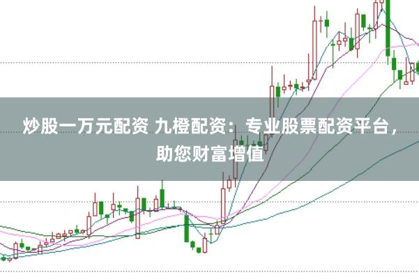 炒股一万元配资 九橙配资：专业股票配资平台，助您财富增值