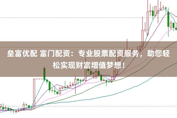 垒富优配 富门配资：专业股票配资服务，助您轻松实现财富增值梦想！