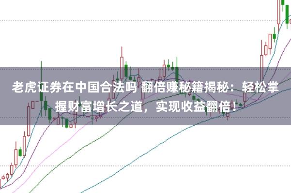 老虎证券在中国合法吗 翻倍赚秘籍揭秘：轻松掌握财富增长之道，实现收益翻倍！