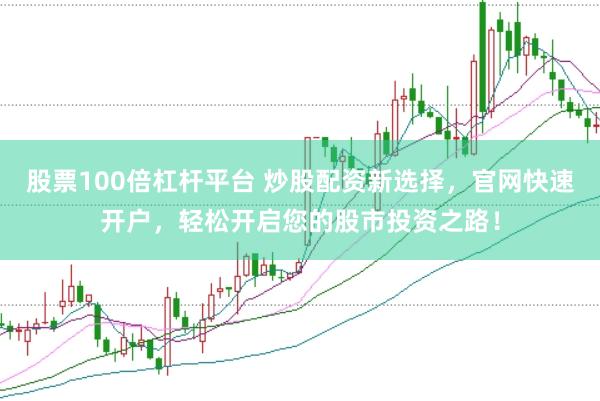 股票100倍杠杆平台 炒股配资新选择，官网快速开户，轻松开启您的股市投资之路！