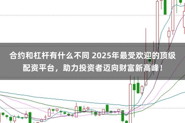 合约和杠杆有什么不同 2025年最受欢迎的顶级配资平台，助力投资者迈向财富新高峰！