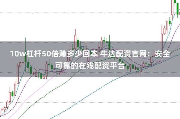 10w杠杆50倍赚多少回本 牛达配资官网：安全可靠的在线配资平台