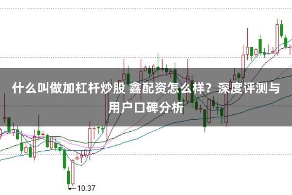 什么叫做加杠杆炒股 鑫配资怎么样？深度评测与用户口碑分析