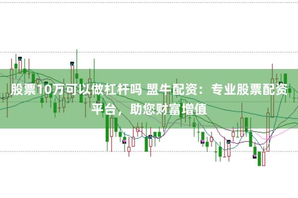 股票10万可以做杠杆吗 盟牛配资：专业股票配资平台，助您财富增值