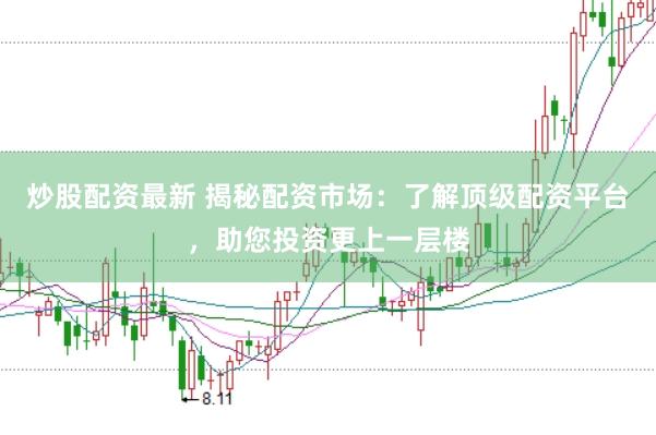 炒股配资最新 揭秘配资市场：了解顶级配资平台，助您投资更上一层楼