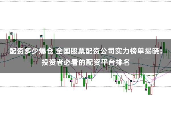 配资多少爆仓 全国股票配资公司实力榜单揭晓：投资者必看的配资平台排名