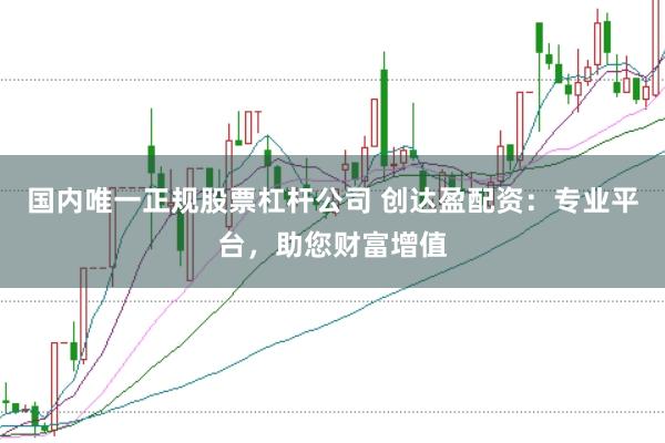 国内唯一正规股票杠杆公司 创达盈配资：专业平台，助您财富增值