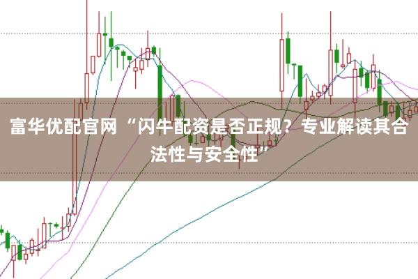 富华优配官网 “闪牛配资是否正规？专业解读其合法性与安全性”