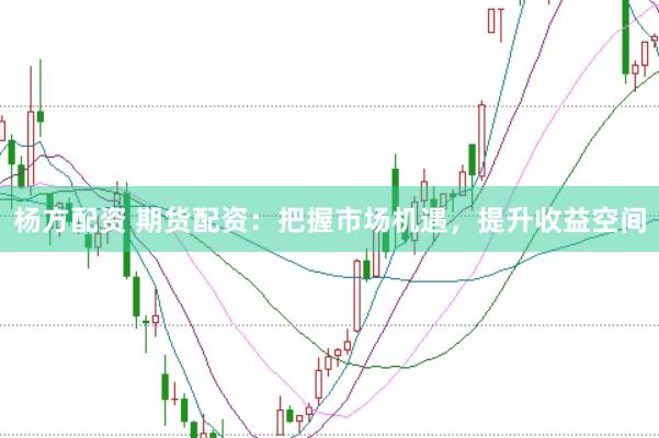 杨方配资 期货配资：把握市场机遇，提升收益空间