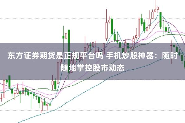 东方证券期货是正规平台吗 手机炒股神器：随时随地掌控股市动态