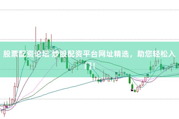 股票配资论坛 炒股配资平台网址精选，助您轻松入门！