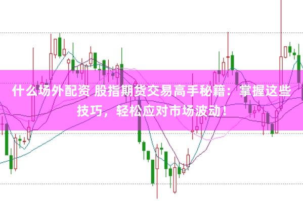 什么场外配资 股指期货交易高手秘籍：掌握这些技巧，轻松应对市场波动！