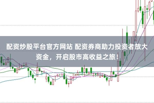 配资炒股平台官方网站 配资券商助力投资者放大资金，开启股市高收益之旅！