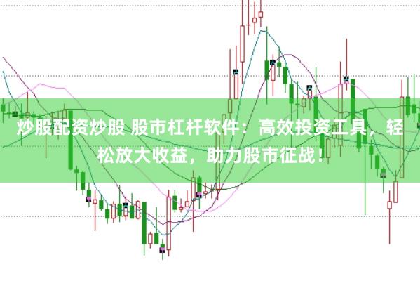 炒股配资炒股 股市杠杆软件：高效投资工具，轻松放大收益，助力股市征战！