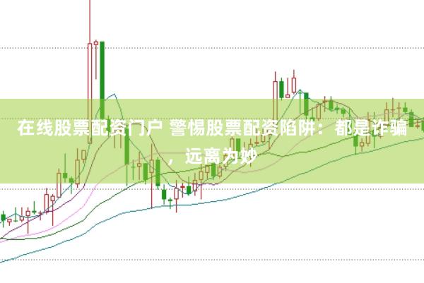 在线股票配资门户 警惕股票配资陷阱：都是诈骗，远离为妙