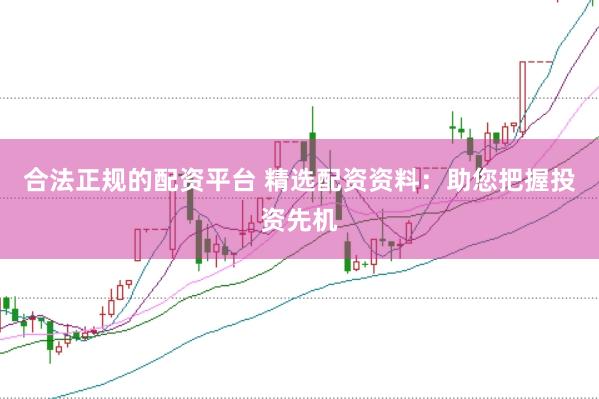 合法正规的配资平台 精选配资资料：助您把握投资先机