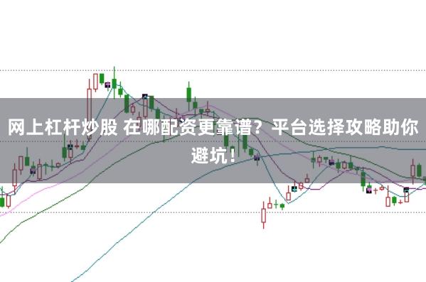 网上杠杆炒股 在哪配资更靠谱？平台选择攻略助你避坑！
