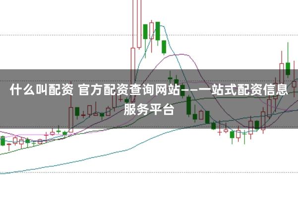 什么叫配资 官方配资查询网站——一站式配资信息服务平台